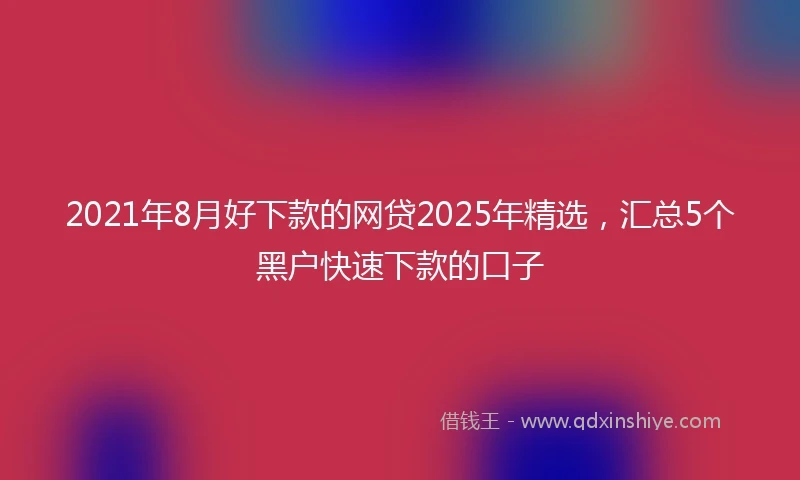 2021年8月好下款的网贷2025年精选，汇总5个黑户快速下款的口子