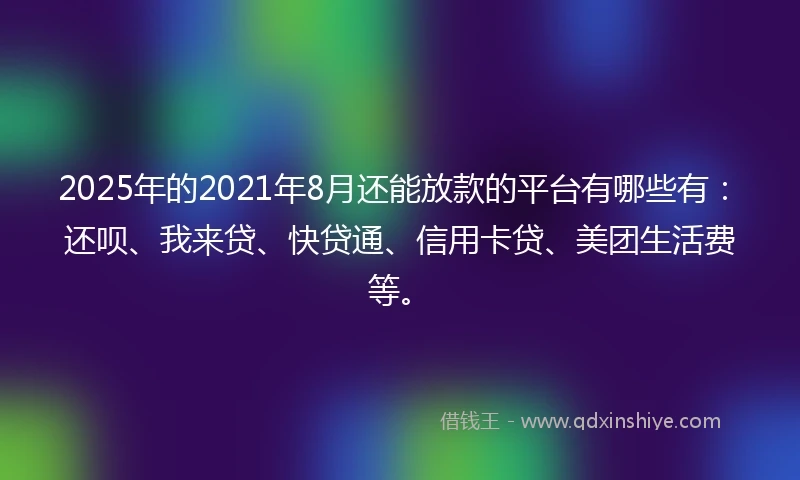 2025年的2021年8月还能放款的平台有哪些有：还呗、我来贷、快贷通、信用卡贷、美团生活费等。