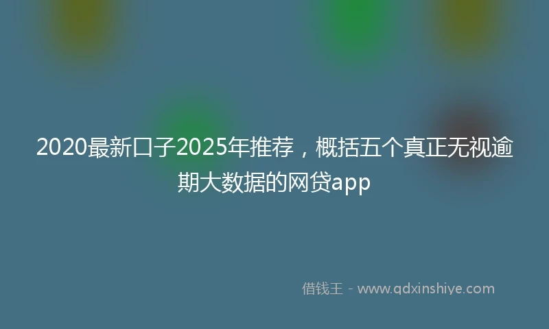 2020最新口子2025年推荐，概括五个真正无视逾期大数据的网贷app