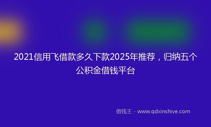 2021信用飞借款多久下款2025年推荐，归纳五个公积金借钱平台