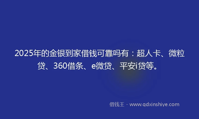 2025年的金银到家借钱可靠吗有：超人卡、微粒贷、360借条、e微贷、平安i贷等。