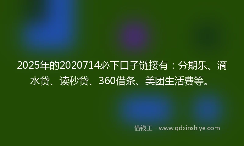 2025年的2020714必下口子链接有：分期乐、滴水贷、读秒贷、360借条、美团生活费等。