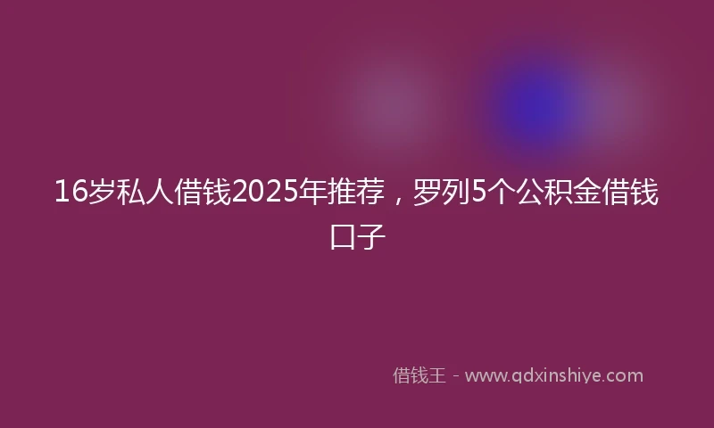 16岁私人借钱2025年推荐，罗列5个公积金借钱口子