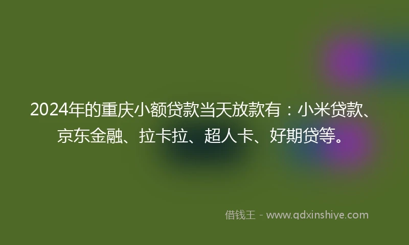 2024年的重庆小额贷款当天放款有：小米贷款、京东金融、拉卡拉、超人卡、好期贷等。