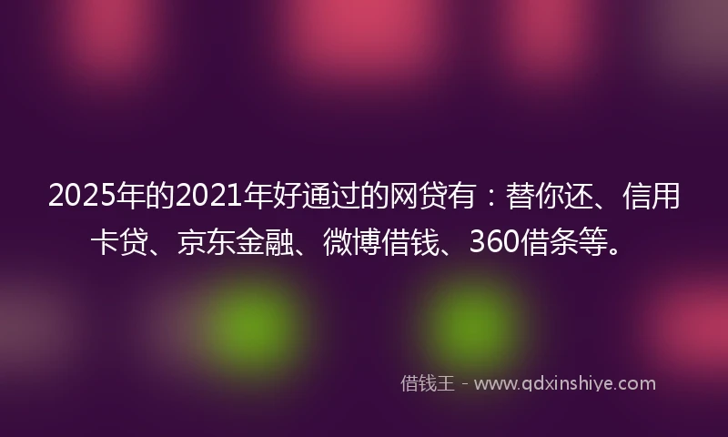 2025年的2021年好通过的网贷有：替你还、信用卡贷、京东金融、微博借钱、360借条等。
