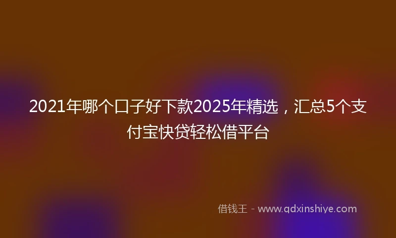 2021年哪个口子好下款2025年精选，汇总5个支付宝快贷轻松借平台