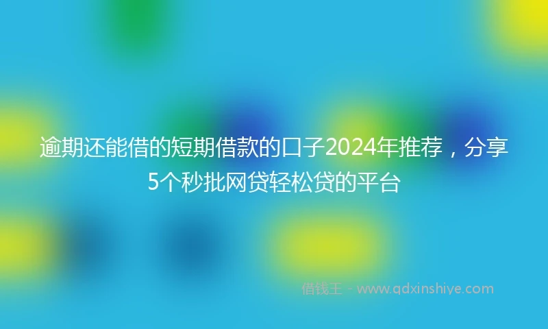 逾期还能借的短期借款的口子2024年推荐，分享5个秒批网贷轻松贷的平台