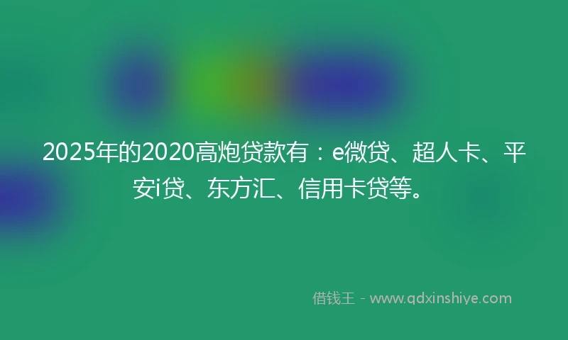 2025年的2020高炮贷款有：e微贷、超人卡、平安i贷、东方汇、信用卡贷等。