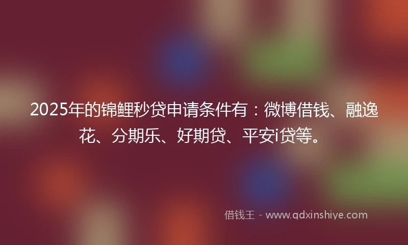2025年的锦鲤秒贷申请条件有：微博借钱、融逸花、分期乐、好期贷、平安i贷等。