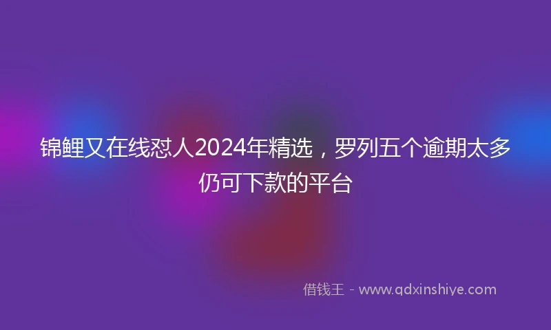 锦鲤又在线怼人2024年精选，罗列五个逾期太多仍可下款的平台