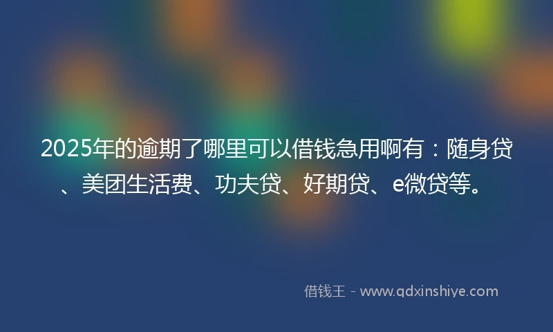 2025年的逾期了哪里可以借钱急用啊有：随身贷、美团生活费、功夫贷、好期贷、e微贷等。