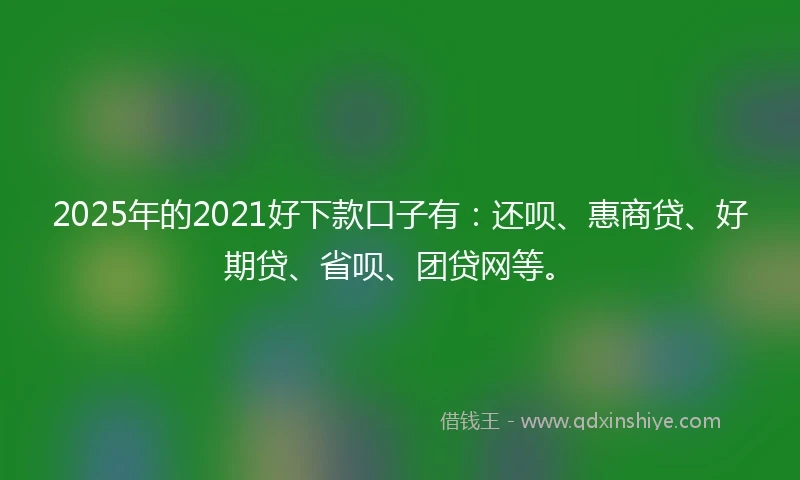 2025年的2021好下款口子有：还呗、惠商贷、好期贷、省呗、团贷网等。