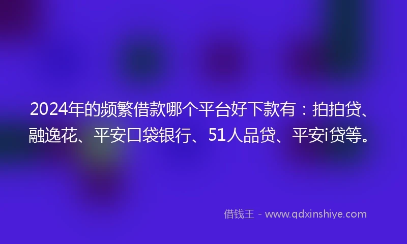 2024年的频繁借款哪个平台好下款有：拍拍贷、融逸花、平安口袋银行、51人品贷、平安i贷等。