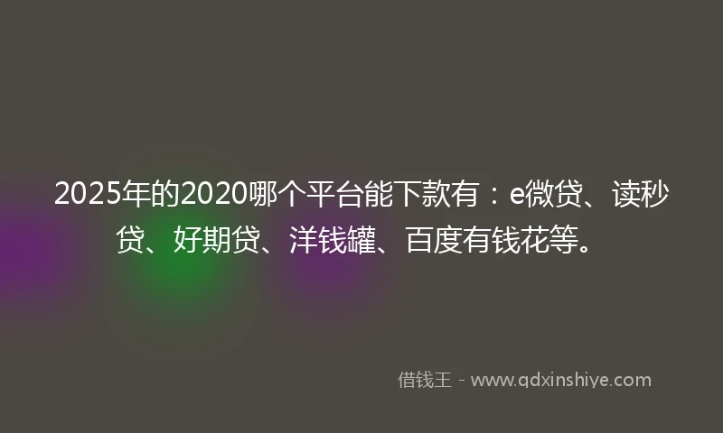 2025年的2020哪个平台能下款有：e微贷、读秒贷、好期贷、洋钱罐、百度有钱花等。