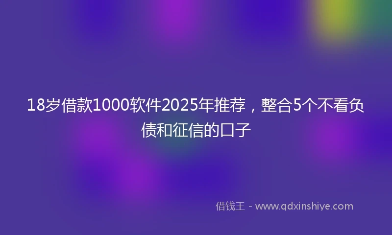 18岁借款1000软件2025年推荐，整合5个不看负债和征信的口子