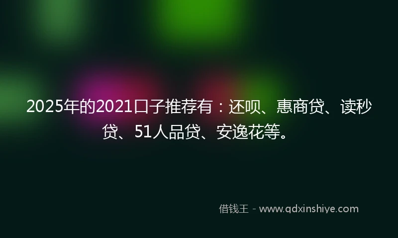 2025年的2021口子推荐有：还呗、惠商贷、读秒贷、51人品贷、安逸花等。