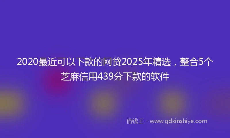 2020最近可以下款的网贷2025年精选，整合5个芝麻信用439分下款的软件