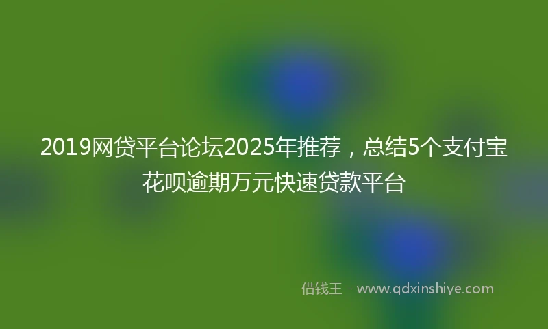 2019网贷平台论坛2025年推荐，总结5个支付宝花呗逾期万元快速贷款平台