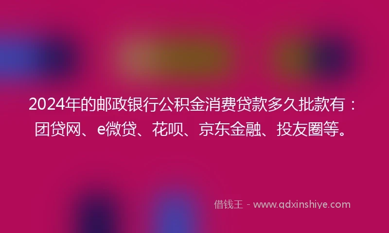 2024年的邮政银行公积金消费贷款多久批款有：团贷网、e微贷、花呗、京东金融、投友圈等。