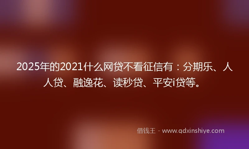 2025年的2021什么网贷不看征信有：分期乐、人人贷、融逸花、读秒贷、平安i贷等。