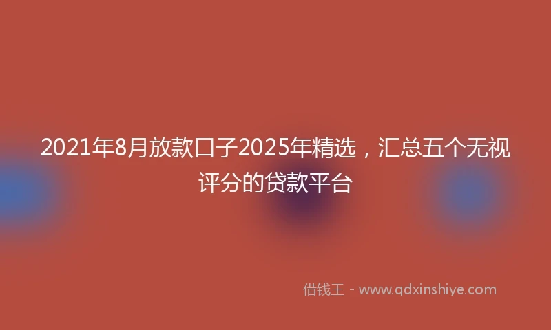 2021年8月放款口子2025年精选，汇总五个无视评分的贷款平台