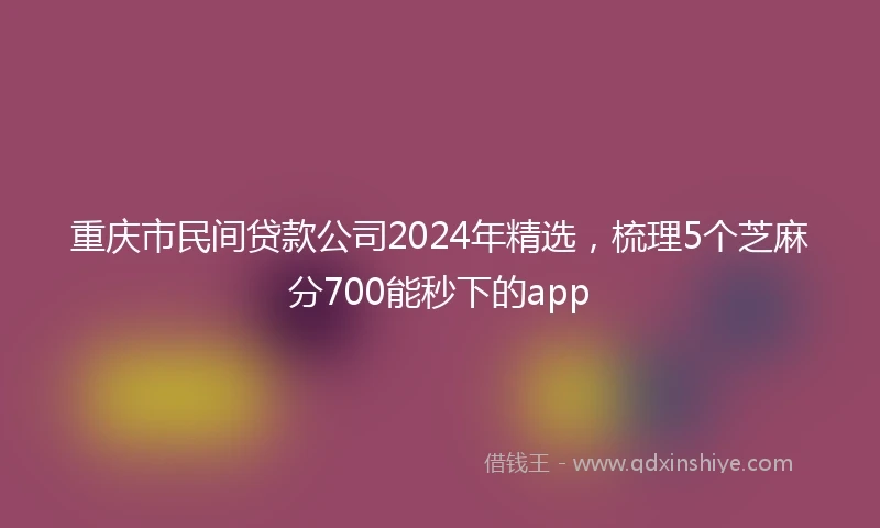 重庆市民间贷款公司2024年精选，梳理5个芝麻分700能秒下的app