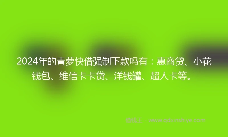 2024年的青萝快借强制下款吗有：惠商贷、小花钱包、维信卡卡贷、洋钱罐、超人卡等。