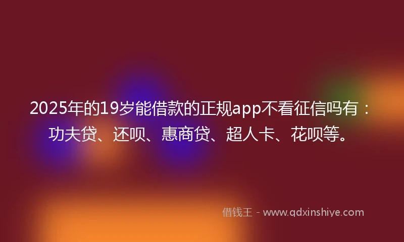 2025年的19岁能借款的正规app不看征信吗有：功夫贷、还呗、惠商贷、超人卡、花呗等。