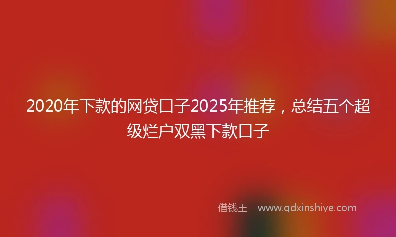 2020年下款的网贷口子2025年推荐，总结五个超级烂户双黑下款口子