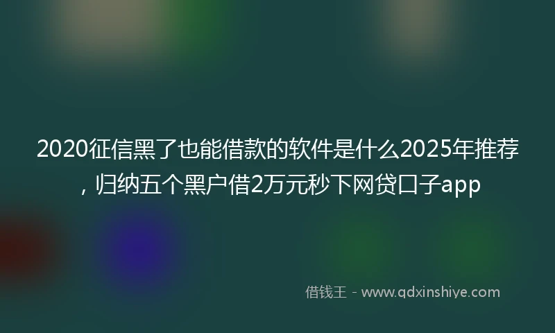 2020征信黑了也能借款的软件是什么2025年推荐，归纳五个黑户借2万元秒下网贷口子app