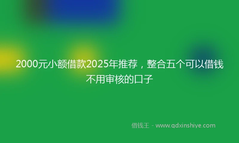 2000元小额借款2025年推荐，整合五个可以借钱不用审核的口子