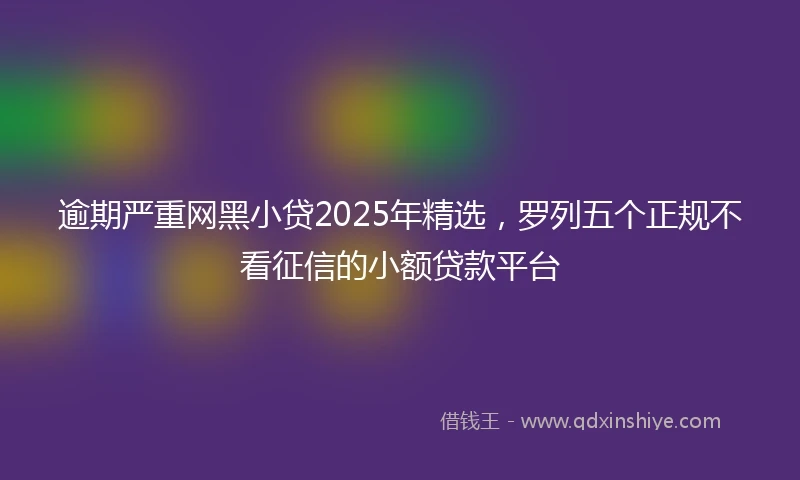 逾期严重网黑小贷2025年精选，罗列五个正规不看征信的小额贷款平台