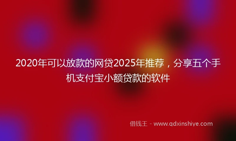 2020年可以放款的网贷2025年推荐，分享五个手机支付宝小额贷款的软件