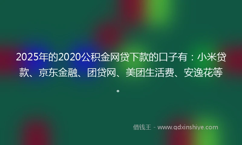 2025年的2020公积金网贷下款的口子有：小米贷款、京东金融、团贷网、美团生活费、安逸花等。