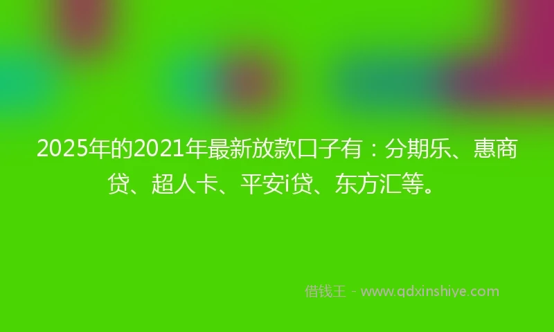 2025年的2021年最新放款口子有：分期乐、惠商贷、超人卡、平安i贷、东方汇等。