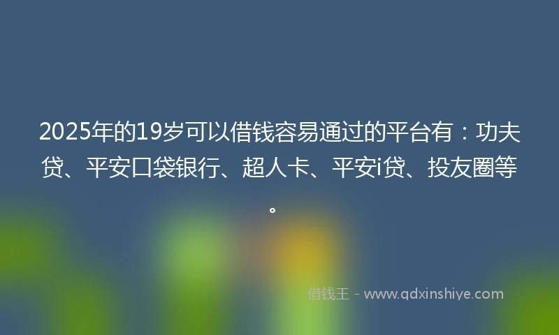 2025年的19岁可以借钱容易通过的平台有：功夫贷、平安口袋银行、超人卡、平安i贷、投友圈等。