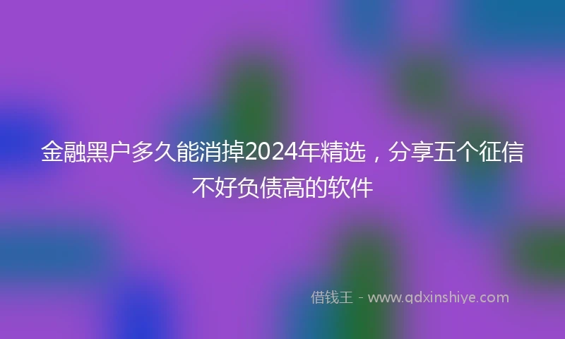 金融黑户多久能消掉2024年精选，分享五个征信不好负债高的软件