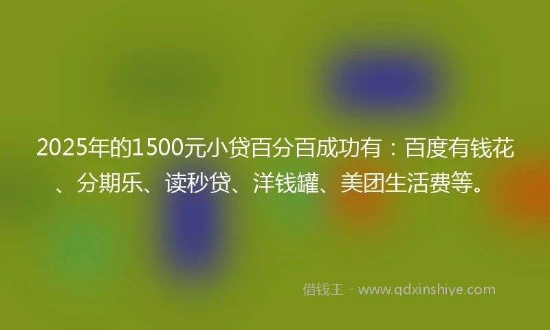2025年的1500元小贷百分百成功有：百度有钱花、分期乐、读秒贷、洋钱罐、美团生活费等。