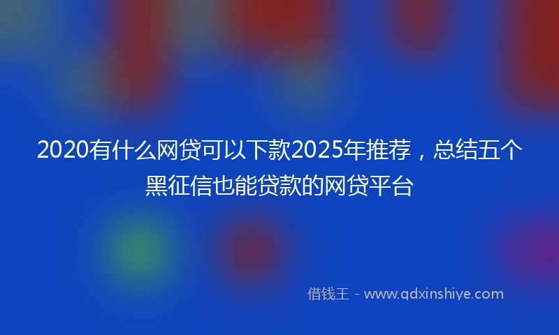 2020有什么网贷可以下款2025年推荐，总结五个黑征信也能贷款的网贷平台