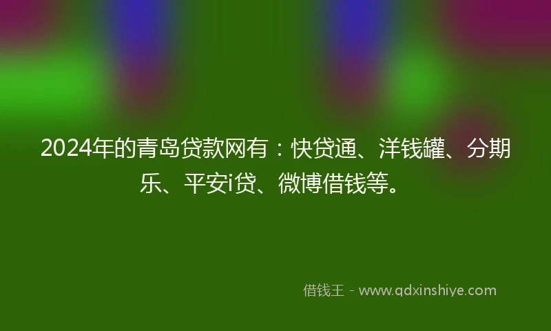 2024年的青岛贷款网有：快贷通、洋钱罐、分期乐、平安i贷、微博借钱等。