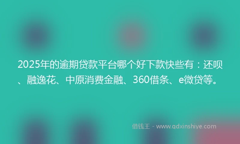 2025年的逾期贷款平台哪个好下款快些有：还呗、融逸花、中原消费金融、360借条、e微贷等。