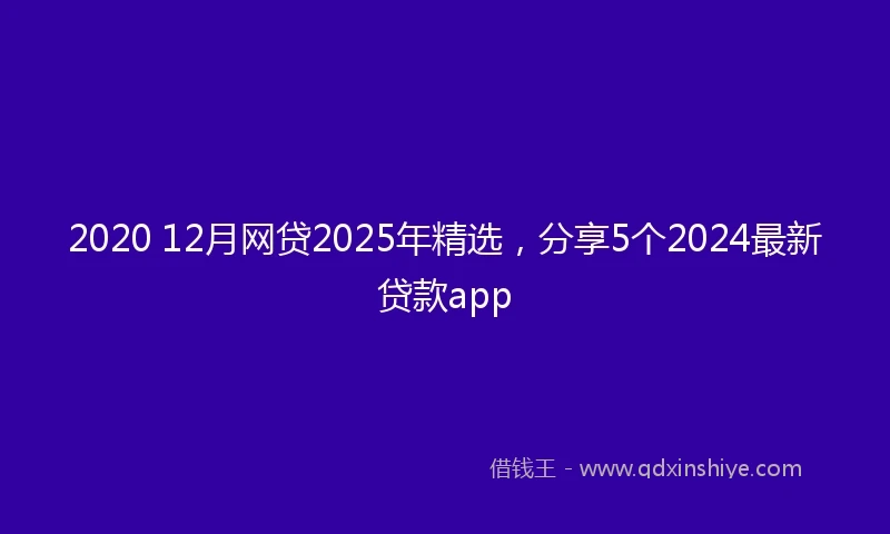 2020 12月网贷2025年精选，分享5个2024最新贷款app