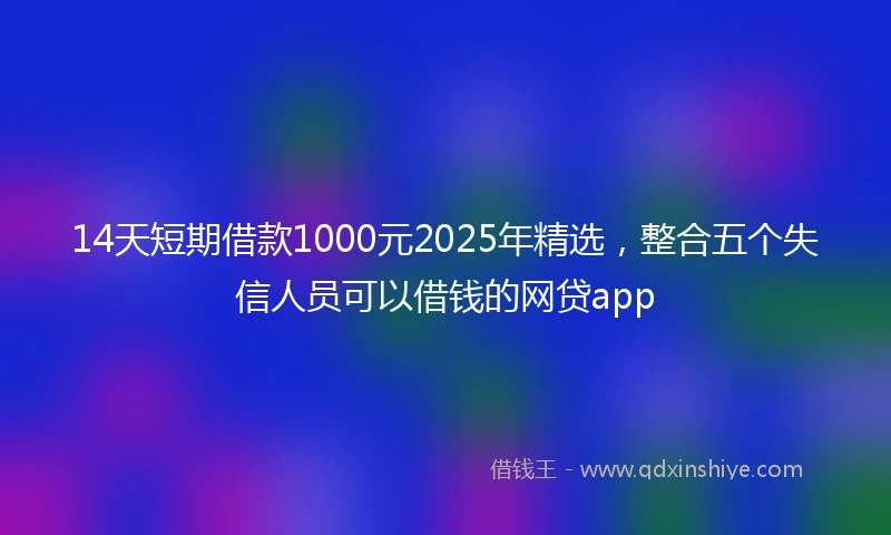 14天短期借款1000元2025年精选，整合五个失信人员可以借钱的网贷app