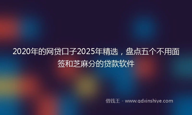 2020年的网贷口子2025年精选，盘点五个不用面签和芝麻分的贷款软件