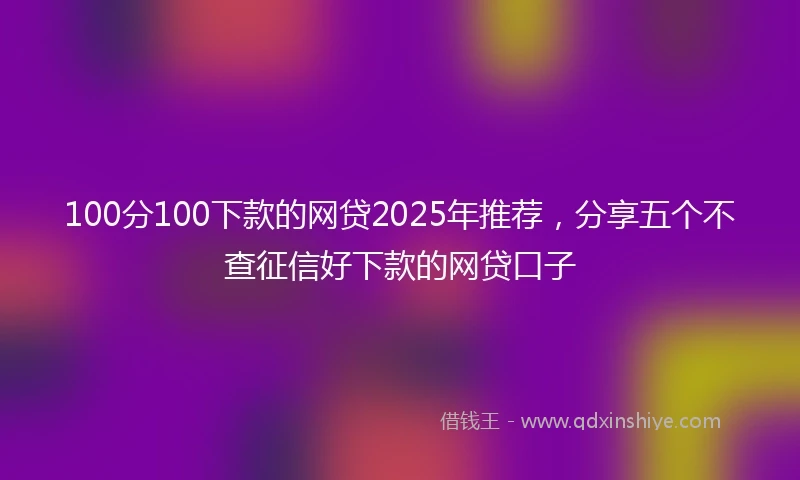 100分100下款的网贷2025年推荐，分享五个不查征信好下款的网贷口子