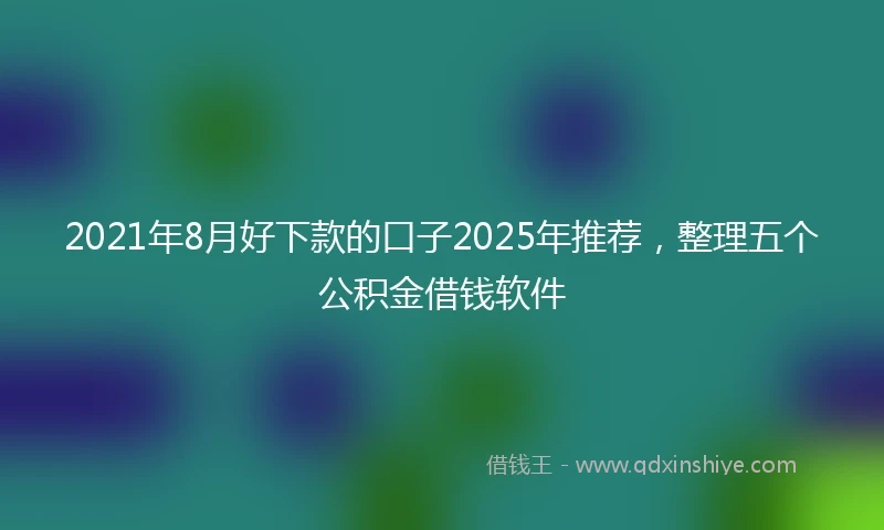 2021年8月好下款的口子2025年推荐，整理五个公积金借钱软件
