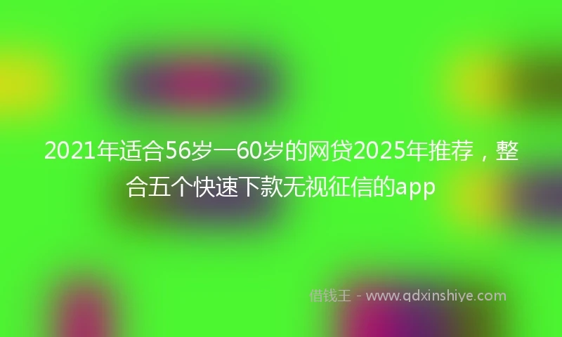 2021年适合56岁一60岁的网贷2025年推荐，整合五个快速下款无视征信的app