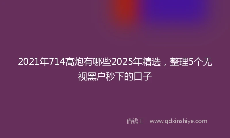 2021年714高炮有哪些2025年精选，整理5个无视黑户秒下的口子