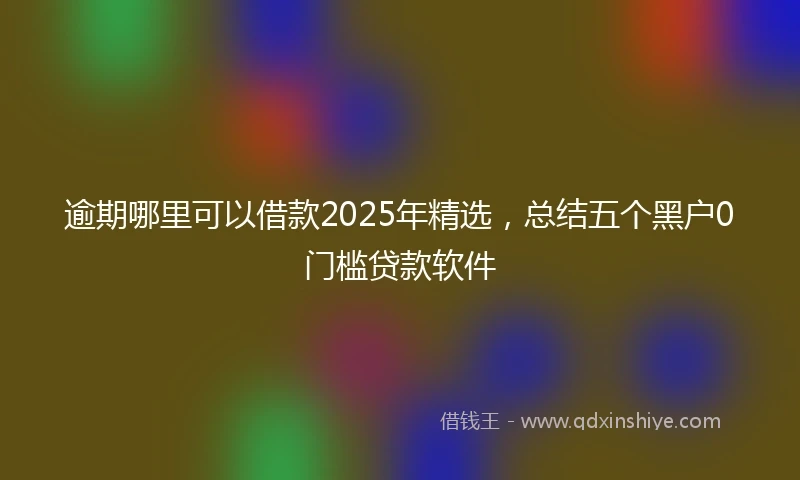 逾期哪里可以借款2025年精选，总结五个黑户0门槛贷款软件
