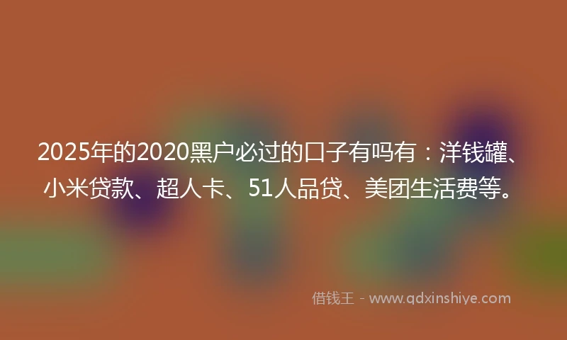 2025年的2020黑户必过的口子有吗有：洋钱罐、小米贷款、超人卡、51人品贷、美团生活费等。